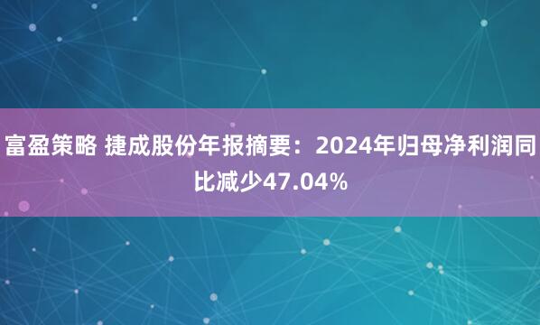 富盈策略 捷成股份年报摘要：2024年归母净利润同比减少47.04%