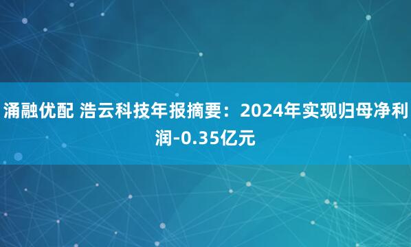 涌融优配 浩云科技年报摘要：2024年实现归母净利润-0.35亿元