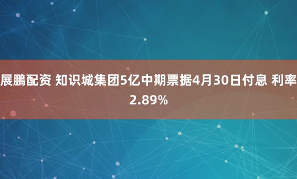 展鵬配资 知识城集团5亿中期票据4月30日付息 利率2.89%