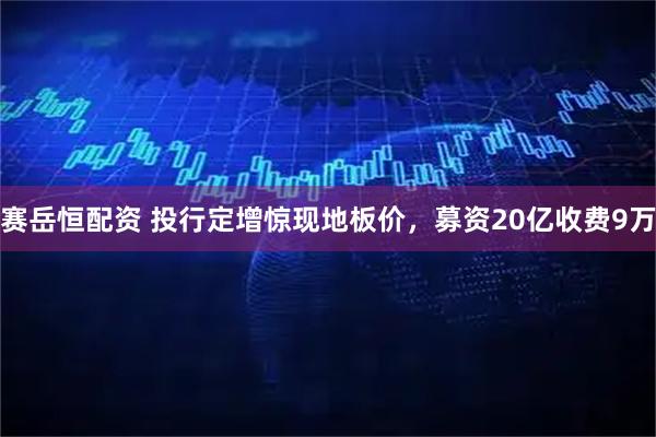 赛岳恒配资 投行定增惊现地板价，募资20亿收费9万