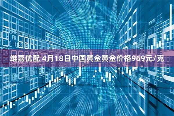 维嘉优配 4月18日中国黄金黄金价格969元/克