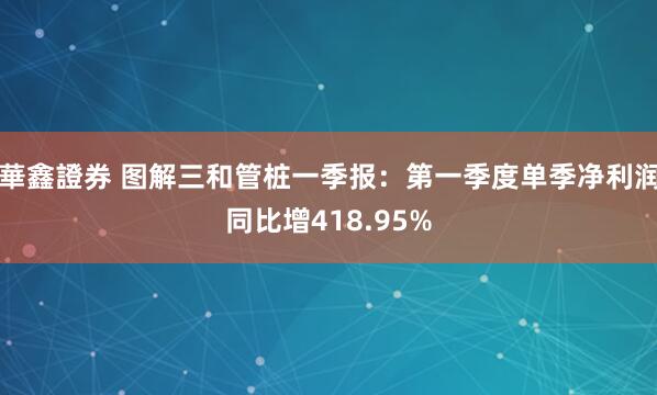 華鑫證券 图解三和管桩一季报：第一季度单季净利润同比增418.95%