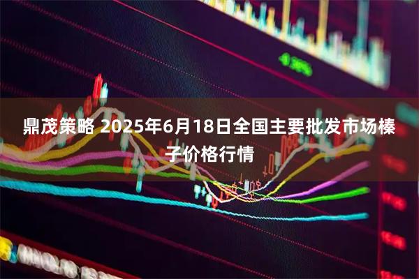 鼎茂策略 2025年6月18日全国主要批发市场榛子价格行情