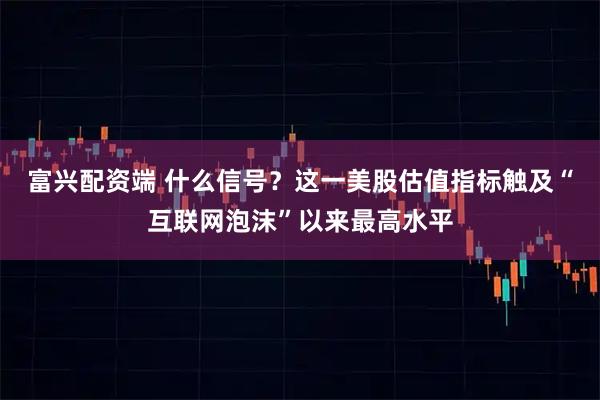 富兴配资端 什么信号？这一美股估值指标触及“互联网泡沫”以来最高水平