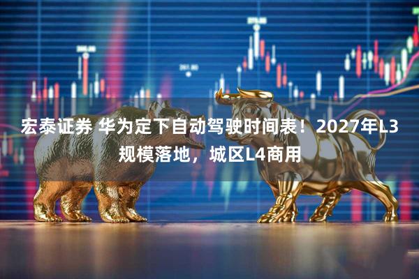宏泰证券 华为定下自动驾驶时间表！2027年L3规模落地，城区L4商用