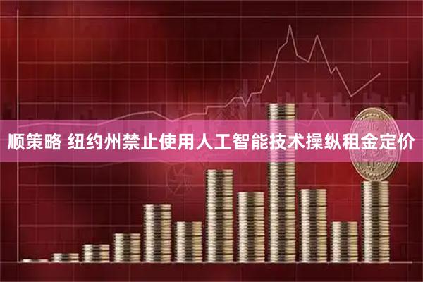 顺策略 纽约州禁止使用人工智能技术操纵租金定价