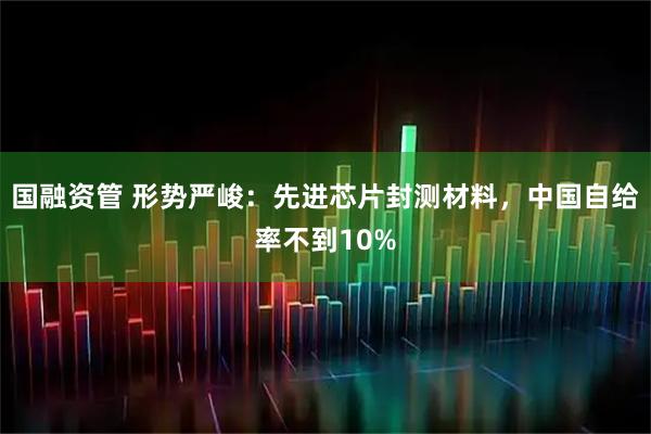 国融资管 形势严峻:先进芯片封测材料,中国自给率不到10%
