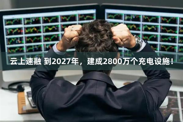 云上速融 到2027年,建成2800万个充电设施!