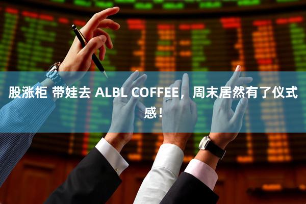股涨柜 带娃去 ALBL COFFEE，周末居然有了仪式感！