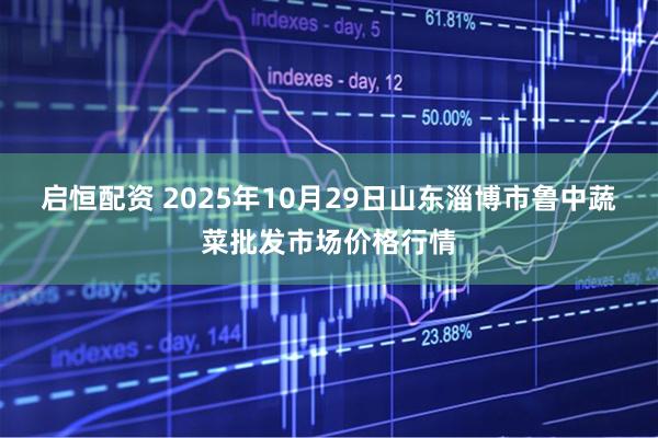 启恒配资 2025年10月29日山东淄博市鲁中蔬菜批发市场价格行情