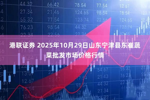 港联证券 2025年10月29日山东宁津县东崔蔬菜批发市场价格行情