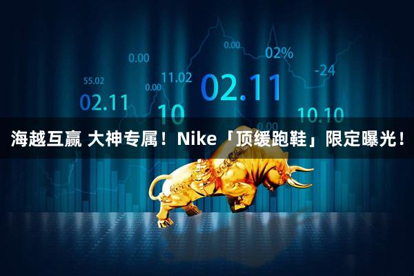 海越互赢 大神专属!Nike「顶缓跑鞋」限定曝光!