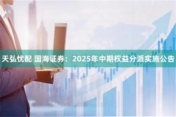 天弘忧配 国海证券：2025年中期权益分派实施公告