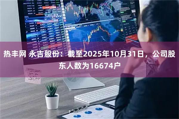 热丰网 永吉股份：截至2025年10月31日，公司股东人数为16674户