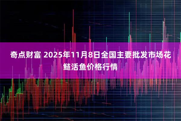 奇点财富 2025年11月8日全国主要批发市场花鲢活鱼价格行情