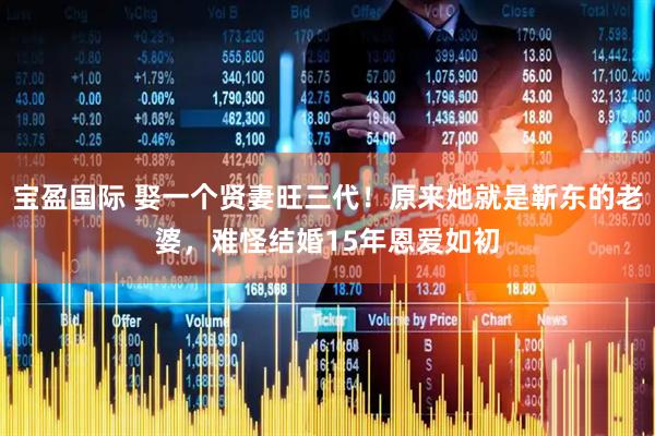 宝盈国际 娶一个贤妻旺三代!原来她就是靳东的老婆,难怪结婚15年恩爱如初