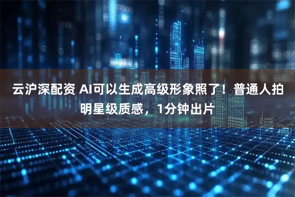 云沪深配资 AI可以生成高级形象照了!普通人拍明星级质感,1分钟出片