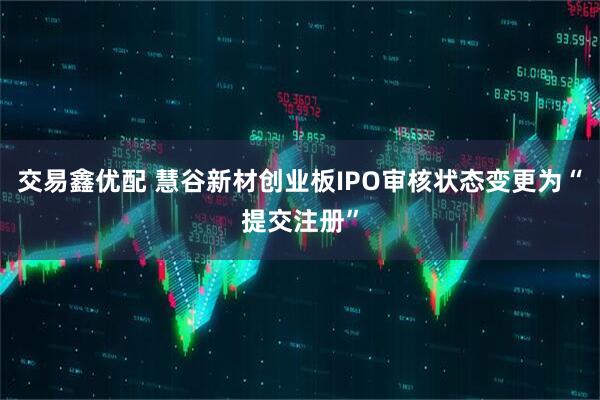 交易鑫优配 慧谷新材创业板IPO审核状态变更为“提交注册”