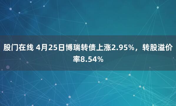 股门在线 4月25日博瑞转债上涨2.95%，转股溢价率8.54%