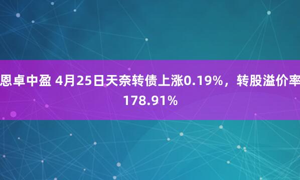 恩卓中盈 4月25日天奈转债上涨0.19%，转股溢价率178.91%