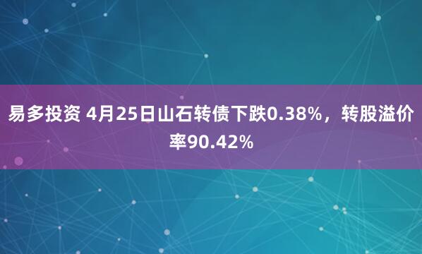 易多投资 4月25日山石转债下跌0.38%，转股溢价率90.42%