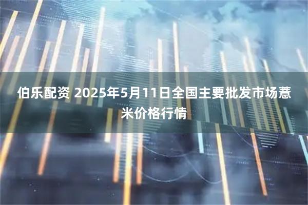 伯乐配资 2025年5月11日全国主要批发市场薏米价格行情