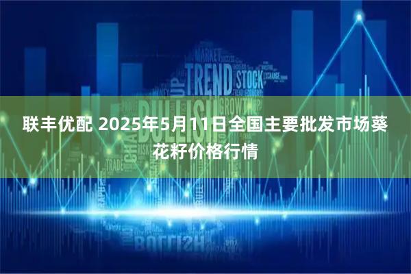 联丰优配 2025年5月11日全国主要批发市场葵花籽价格行情