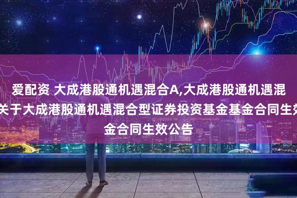 爱配资 大成港股通机遇混合A,大成港股通机遇混合C: 关于大成港股通机遇混合型证券投资基金基金合同生效公告