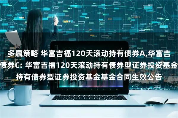 多赢策略 华富吉福120天滚动持有债券A,华富吉福120天滚动持有债券C: 华富吉福120天滚动持有债券型证券投资基金基金合同生效公告