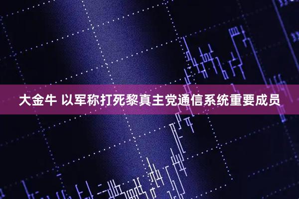 大金牛 以军称打死黎真主党通信系统重要成员