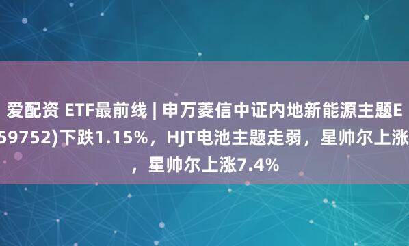 爱配资 ETF最前线 | 申万菱信中证内地新能源主题ETF(159752)下跌1.15%，HJT电池主题走弱，星帅尔上涨7.4%