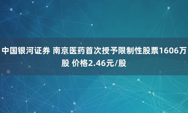中国银河证券 南京医药首次授予限制性股票1606万股 价格2.46元/股