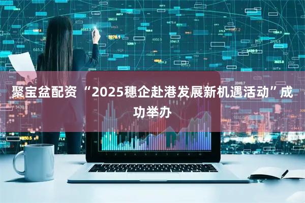 聚宝盆配资 “2025穗企赴港发展新机遇活动”成功举办