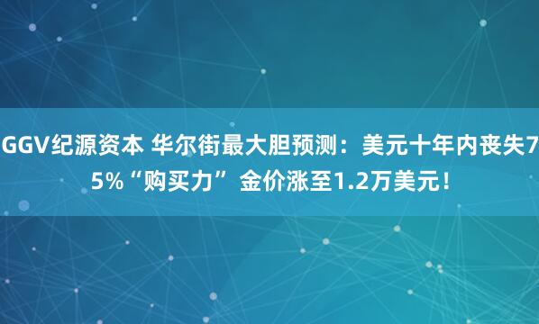 GGV纪源资本 华尔街最大胆预测:美元十年内丧失75%“购买力” 金价涨至1.2万美元!