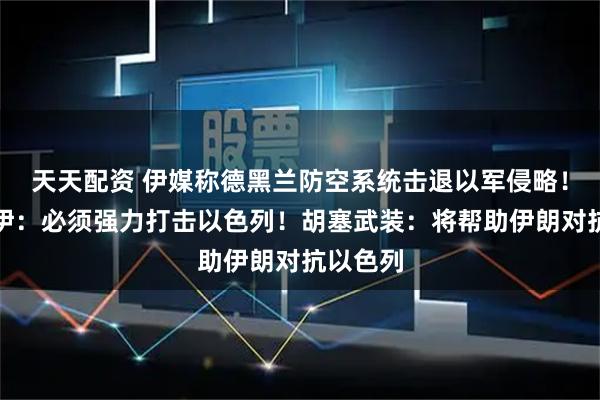 天天配资 伊媒称德黑兰防空系统击退以军侵略！哈梅内伊：必须强力打击以色列！胡塞武装：将帮助伊朗对抗以色列