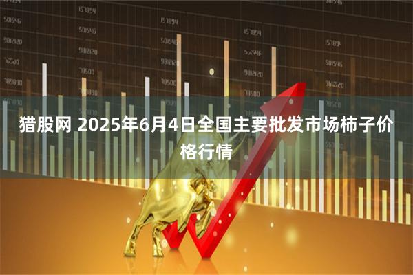猎股网 2025年6月4日全国主要批发市场柿子价格行情