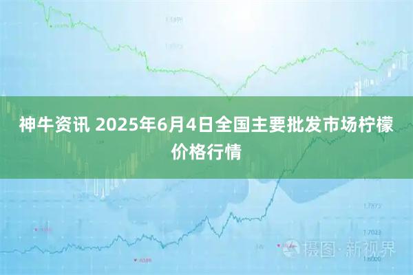 神牛资讯 2025年6月4日全国主要批发市场柠檬价格行情