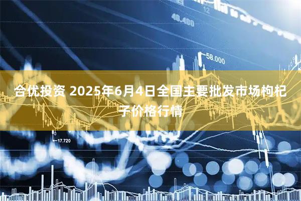 合优投资 2025年6月4日全国主要批发市场枸杞子价格行情