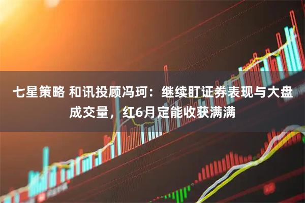 七星策略 和讯投顾冯珂：继续盯证券表现与大盘成交量，红6月定能收获满满