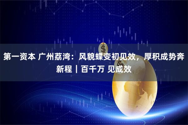 第一资本 广州荔湾：风貌蝶变初见效，厚积成势奔新程｜百千万 见成效