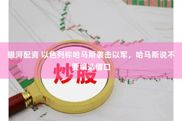银河配资 以色列称哈马斯袭击以军，哈马斯说不要编造借口