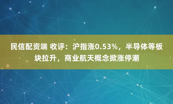 民信配资端 收评：沪指涨0.53%，半导体等板块拉升，商业航天概念掀涨停潮