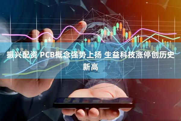 振兴配资 PCB概念强势上扬 生益科技涨停创历史新高