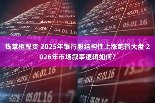 钱掌柜配资 2025年银行股结构性上涨跑输大盘 2026年市场叙事逻辑如何？