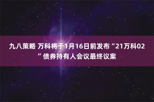九八策略 万科将于1月16日前发布“21万科02”债券持有人会议最终议案
