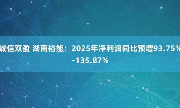 诚信双盈 湖南裕能：2025年净利润同比预增93.75%-135.87%