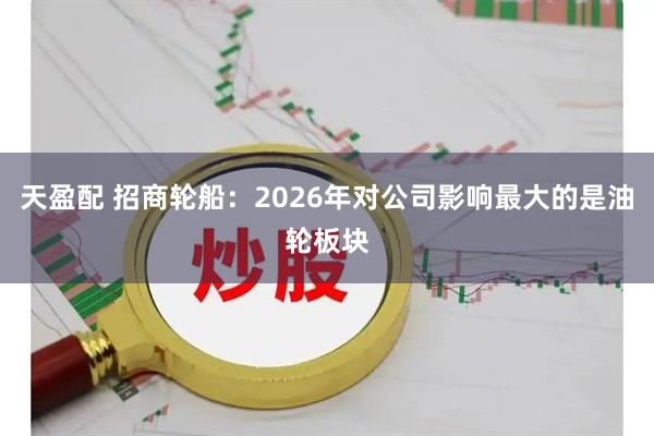 天盈配 招商轮船：2026年对公司影响最大的是油轮板块