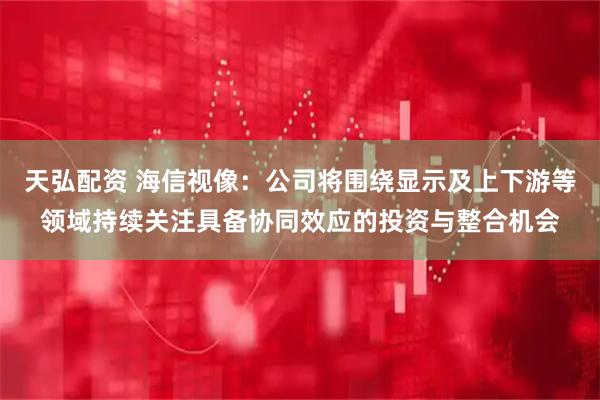 天弘配资 海信视像：公司将围绕显示及上下游等领域持续关注具备协同效应的投资与整合机会