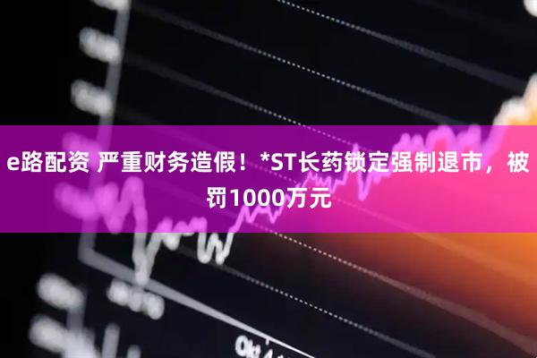 e路配资 严重财务造假！*ST长药锁定强制退市，被罚1000万元