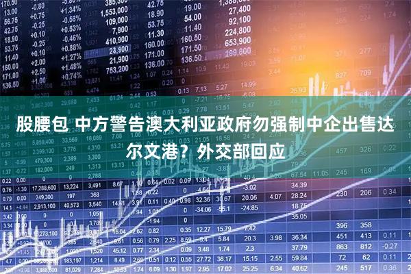 股腰包 中方警告澳大利亚政府勿强制中企出售达尔文港？外交部回应